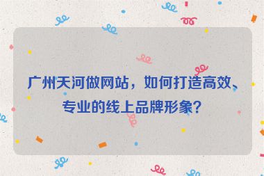 廣州天河做網(wǎng)站，如何打造高效、專業(yè)的線上品牌形象？