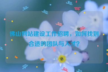 佛山網(wǎng)站建設(shè)工作招聘，如何找到合適的團(tuán)隊(duì)與人才？