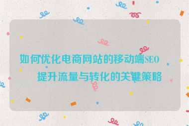 如何優(yōu)化電商網(wǎng)站的移動端SEO？提升流量與轉化的關鍵策略