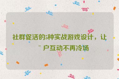 社群促活的5種實戰(zhàn)游戲設(shè)計，讓用戶互動不再冷場