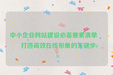 中小企業(yè)網(wǎng)站建設(shè)必備要素清單，打造高效在線形象的關(guān)鍵步驟