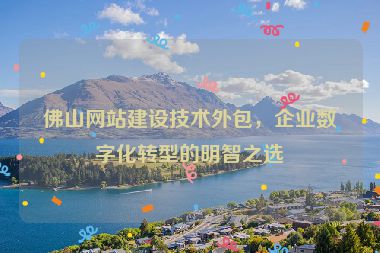 佛山網(wǎng)站建設(shè)技術(shù)外包，企業(yè)數(shù)字化轉(zhuǎn)型的明智之選