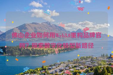 佛山企業(yè)如何用Web3.0重構(gòu)品牌官網(wǎng)？探索數(shù)字化轉(zhuǎn)型新路徑