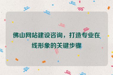 佛山網(wǎng)站建設(shè)咨詢，打造專業(yè)在線形象的關(guān)鍵步驟
