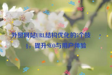 外貿(mào)網(wǎng)站URL結(jié)構(gòu)優(yōu)化的5個技巧，提升SEO與用戶體驗