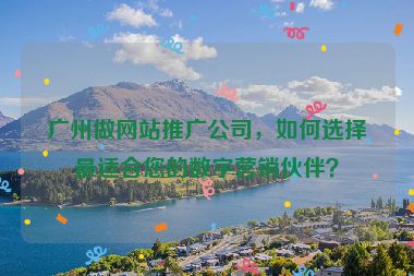 廣州做網(wǎng)站推廣公司，如何選擇最適合您的數(shù)字營(yíng)銷(xiāo)伙伴？