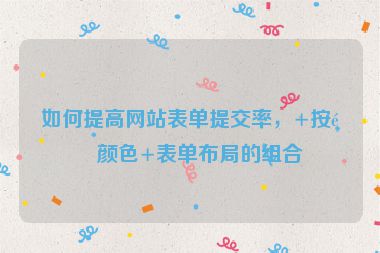 如何提高網(wǎng)站表單提交率，+按鈕顏色+表單布局的組合