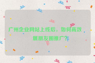 廣州企業(yè)網(wǎng)站上線后，如何高效開展朋友圈推廣？