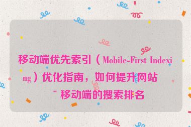移動端優(yōu)先索引（Mobile-First Indexing）優(yōu)化指南，如何提升網(wǎng)站在移動端的搜索排名