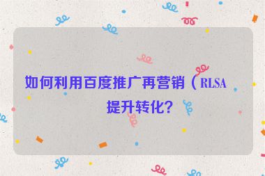 如何利用百度推廣再營(yíng)銷（RLSA）提升轉(zhuǎn)化？