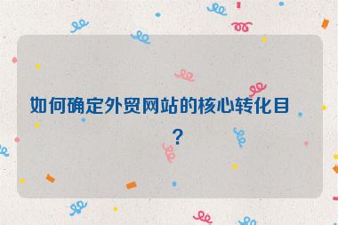 如何確定外貿(mào)網(wǎng)站的核心轉(zhuǎn)化目標(biāo)？