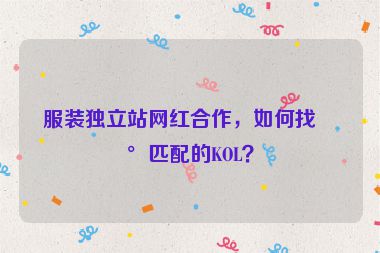 服裝獨(dú)立站網(wǎng)紅合作，如何找到匹配的KOL？