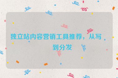 獨(dú)立站內(nèi)容營(yíng)銷工具推薦，從寫作到分發(fā)