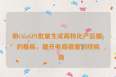 用ChatGPT批量生成高轉(zhuǎn)化產(chǎn)品描述的模板，提升電商銷量的終極指南