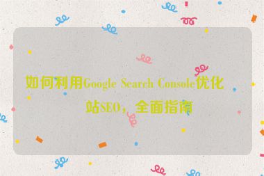 如何利用Google Search Console優(yōu)化網(wǎng)站SEO，全面指南