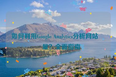 如何利用Google Analytics分析網(wǎng)站流量？全面指南