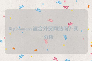 BigCommerce適合外貿(mào)網(wǎng)站嗎？實(shí)戰(zhàn)分析