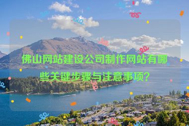 佛山網(wǎng)站建設(shè)公司制作網(wǎng)站有哪些關(guān)鍵步驟與注意事項(xiàng)？