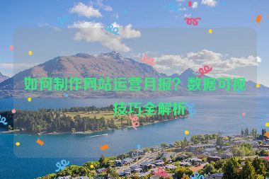 如何制作網(wǎng)站運營月報？數(shù)據(jù)可視化技巧全解析