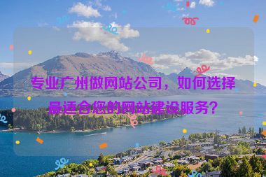 專業(yè)廣州做網(wǎng)站公司，如何選擇最適合您的網(wǎng)站建設服務？