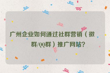 廣州企業(yè)如何通過社群營銷（微信群/QQ群）推廣網(wǎng)站？