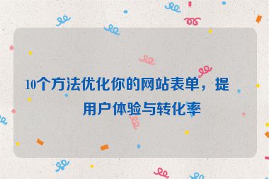 10個方法優(yōu)化你的網站表單，提升用戶體驗與轉化率