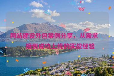 網(wǎng)站建設(shè)外包案例分享，從需求對(duì)接到成功上線的實(shí)戰(zhàn)經(jīng)驗(yàn)