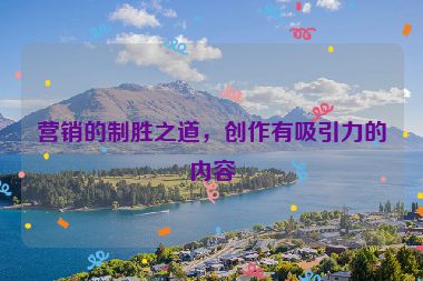 營銷的制勝之道，創(chuàng)作有吸引力的內(nèi)容