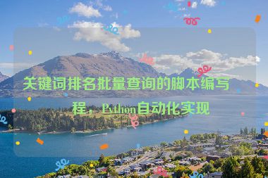 關(guān)鍵詞排名批量查詢的腳本編寫教程，Python自動化實現(xiàn)