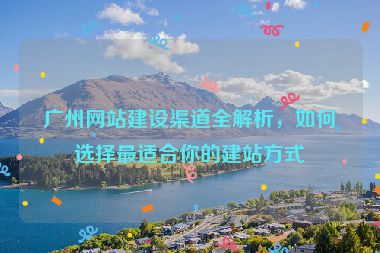 廣州網(wǎng)站建設(shè)渠道全解析，如何選擇最適合你的建站方式