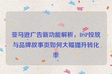亞馬遜廣告新功能解析，DSP投放與品牌故事頁如何大幅提升轉(zhuǎn)化率