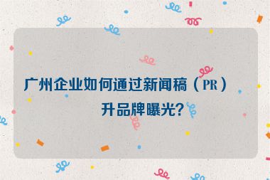 廣州企業(yè)如何通過(guò)新聞稿（PR）提升品牌曝光？