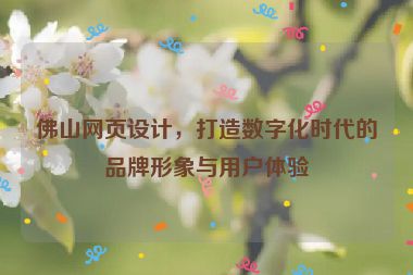 佛山網(wǎng)頁設(shè)計，打造數(shù)字化時代的品牌形象與用戶體驗
