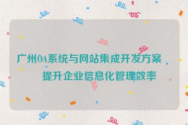 廣州OA系統(tǒng)與網站集成開發(fā)方案，提升企業(yè)信息化管理效率