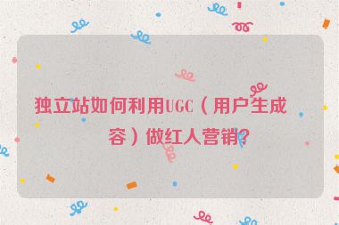 獨(dú)立站如何利用UGC（用戶生成內(nèi)容）做紅人營銷？