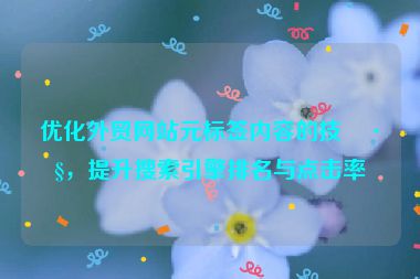 優(yōu)化外貿(mào)網(wǎng)站元標(biāo)簽內(nèi)容的技巧，提升搜索引擎排名與點(diǎn)擊率