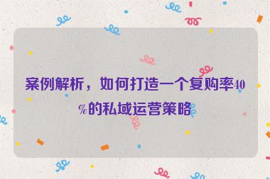 案例解析，如何打造一個(gè)復(fù)購率40%的私域運(yùn)營策略