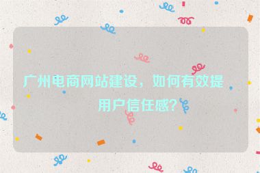 廣州電商網(wǎng)站建設(shè)，如何有效提升用戶信任感？