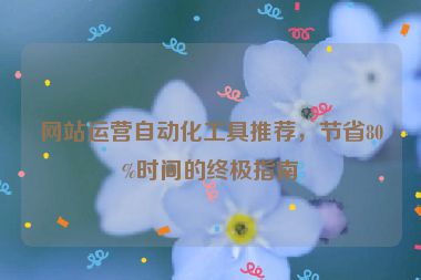 網(wǎng)站運(yùn)營(yíng)自動(dòng)化工具推薦，節(jié)省80%時(shí)間的終極指南