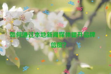 如何通過(guò)本地新聞媒體提升品牌可信度？