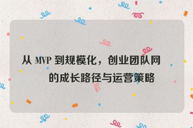 從 MVP 到規(guī)模化，創(chuàng)業(yè)團(tuán)隊(duì)網(wǎng)站的成長(zhǎng)路徑與運(yùn)營(yíng)策略