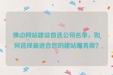 佛山網(wǎng)站建設(shè)首選公司名單，如何選擇最適合您的建站服務(wù)商？