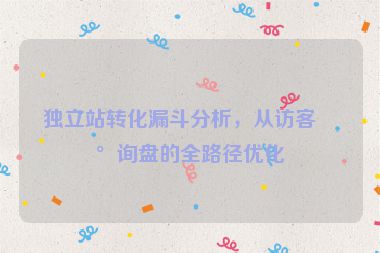 獨(dú)立站轉(zhuǎn)化漏斗分析，從訪客到詢盤的全路徑優(yōu)化