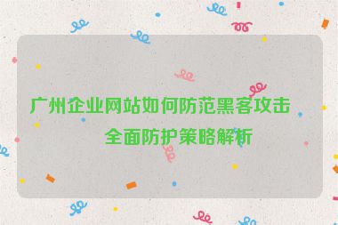 廣州企業(yè)網(wǎng)站如何防范黑客攻擊？全面防護(hù)策略解析