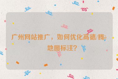 廣州網(wǎng)站推廣，如何優(yōu)化高德/騰訊地圖標(biāo)注？
