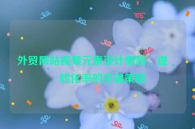 外貿網(wǎng)站視頻元素設計思路，提升轉化率的關鍵策略