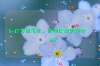 醫(yī)療表單優(yōu)化，如何提高患者留電率？