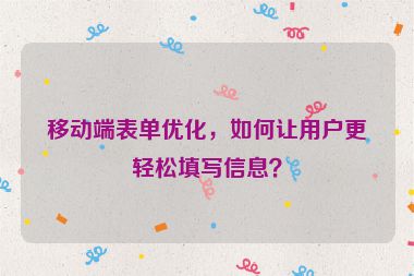 移動(dòng)端表單優(yōu)化，如何讓用戶更輕松填寫(xiě)信息？