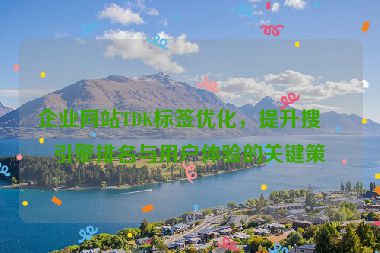 企業(yè)網(wǎng)站TDK標(biāo)簽優(yōu)化，提升搜索引擎排名與用戶體驗(yàn)的關(guān)鍵策略