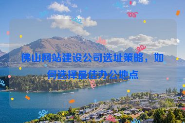 佛山網(wǎng)站建設公司選址策略，如何選擇最佳辦公地點